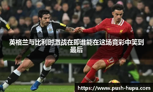 英格兰与比利时激战在即谁能在这场竞彩中笑到最后